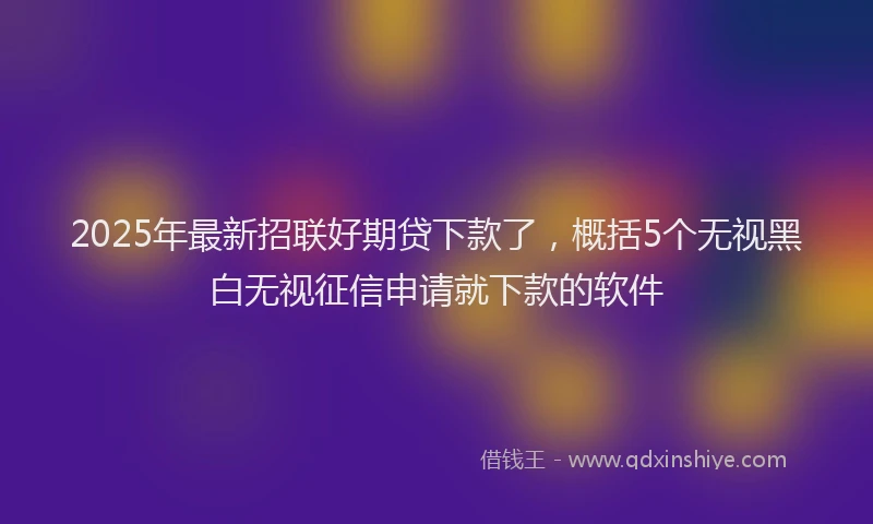 2025年最新招联好期贷下款了，概括5个无视黑白无视征信申请就下款的软件