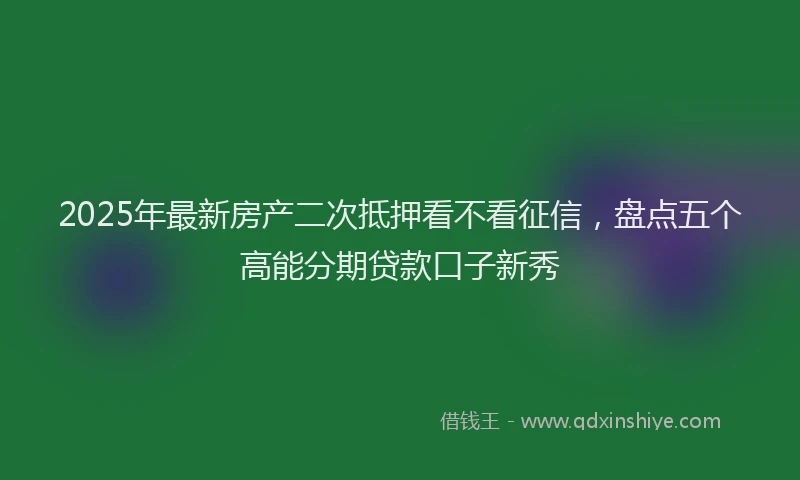 2025年最新房产二次抵押看不看征信，盘点五个高能分期贷款口子新秀