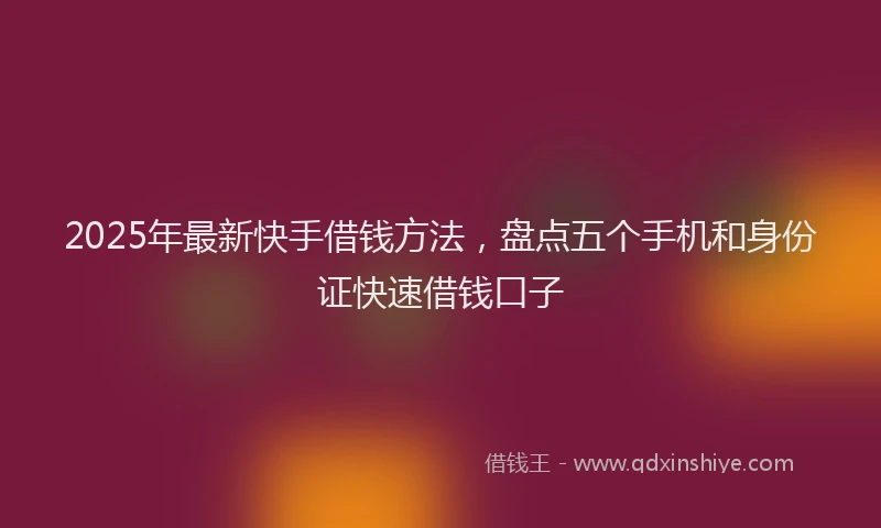 2025年最新快手借钱方法，盘点五个手机和身份证快速借钱口子