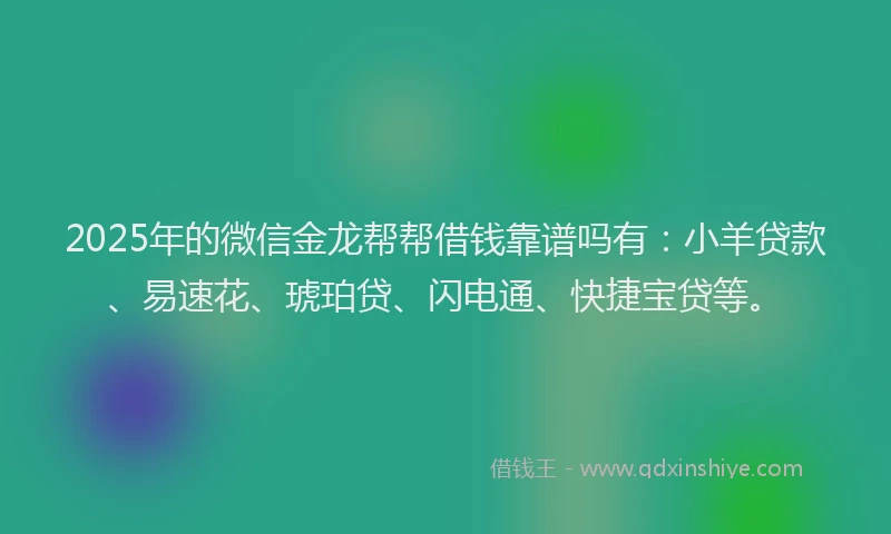 2025年的微信金龙帮帮借钱靠谱吗有：小羊贷款、易速花、琥珀贷、闪电通、快捷宝贷等。