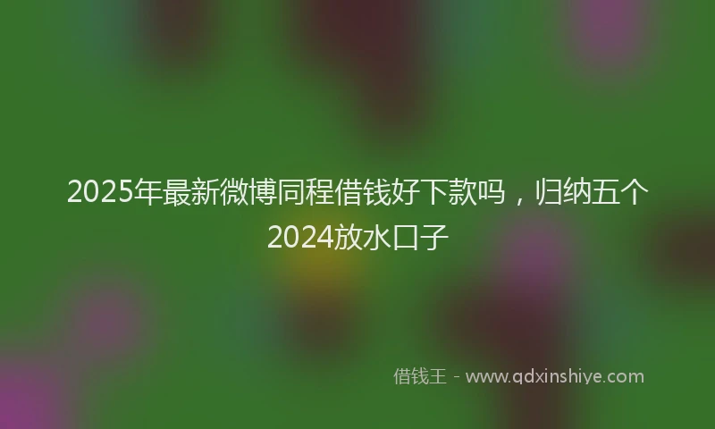 2025年最新微博同程借钱好下款吗，归纳五个2024放水口子