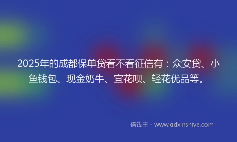 2025年的成都保单贷看不看征信有：众安贷、小鱼钱包、现金奶牛、宜花呗、轻花优品等。
