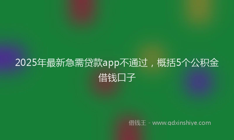 2025年最新急需贷款app不通过，概括5个公积金借钱口子