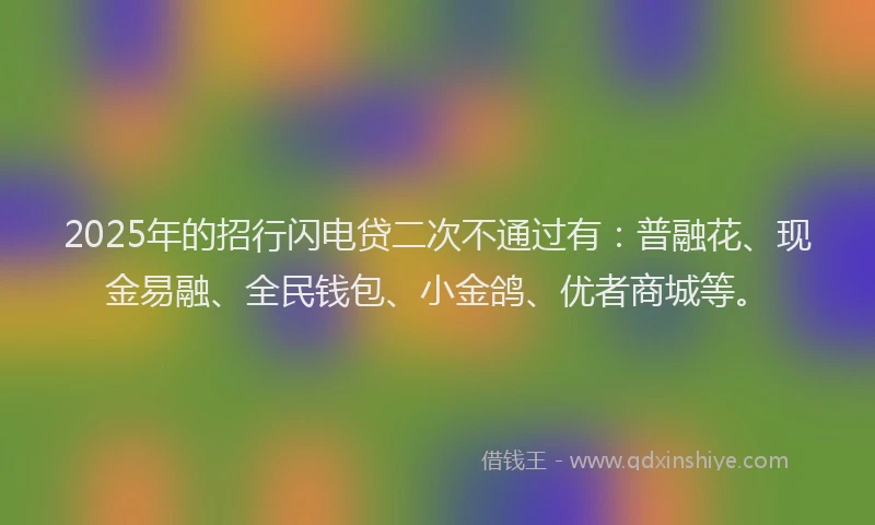 2025年的招行闪电贷二次不通过有：普融花、现金易融、全民钱包、小金鸽、优者商城等。