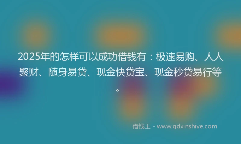 2025年的怎样可以成功借钱有：极速易购、人人聚财、随身易贷、现金快贷宝、现金秒贷易行等。