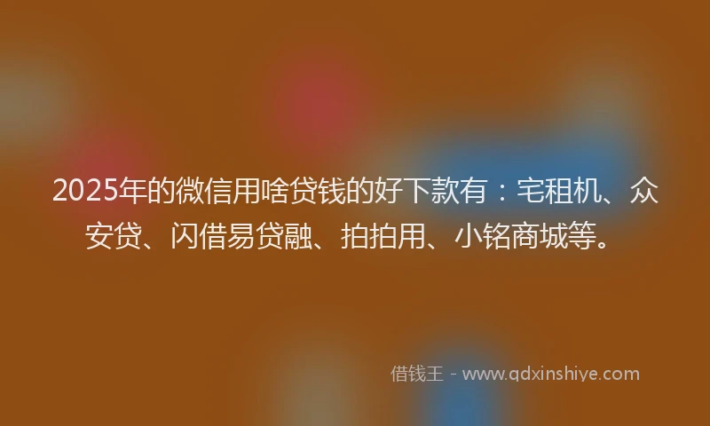 2025年的微信用啥贷钱的好下款有：宅租机、众安贷、闪借易贷融、拍拍用、小铭商城等。