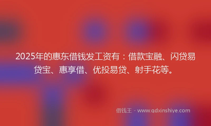 2025年的惠东借钱发工资有：借款宝融、闪贷易贷宝、惠享借、优投易贷、射手花等。