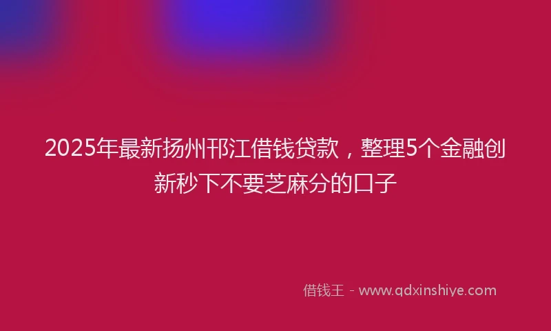 2025年最新扬州邗江借钱贷款，整理5个金融创新秒下不要芝麻分的口子