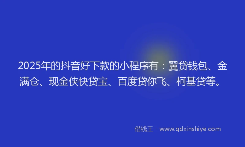 2025年的抖音好下款的小程序有：翼贷钱包、金满仓、现金侠快贷宝、百度贷你飞、柯基贷等。