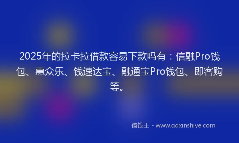 2025年的拉卡拉借款容易下款吗有：信融Pro钱包、惠众乐、钱速达宝、融通宝Pro钱包、即客购等。