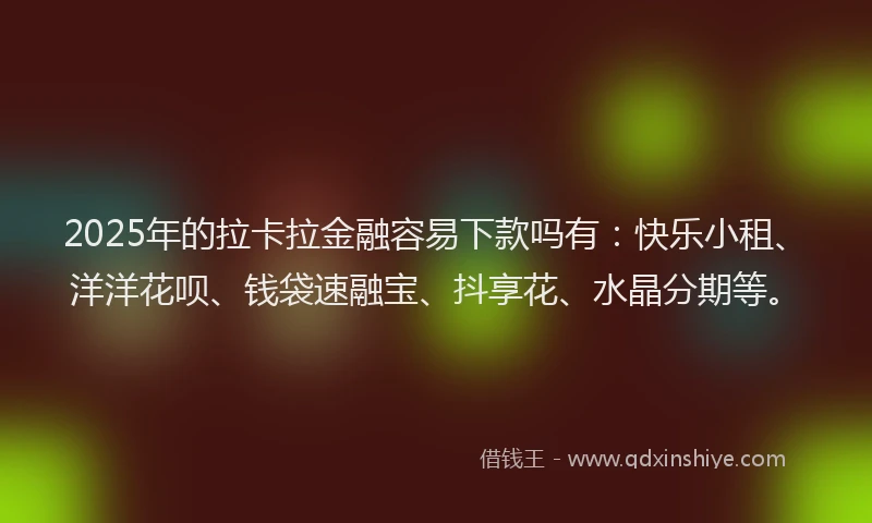 2025年的拉卡拉金融容易下款吗有：快乐小租、洋洋花呗、钱袋速融宝、抖享花、水晶分期等。