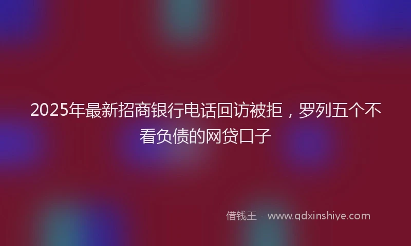 2025年最新招商银行电话回访被拒，罗列五个不看负债的网贷口子