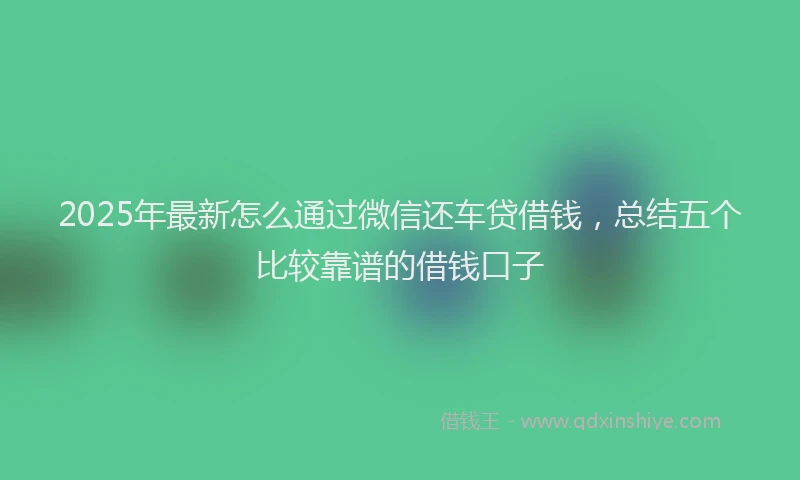 2025年最新怎么通过微信还车贷借钱，总结五个比较靠谱的借钱口子