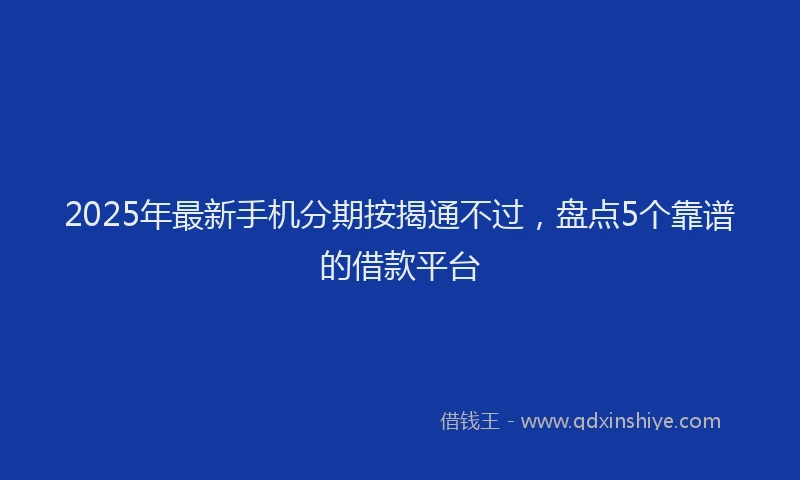 2025年最新手机分期按揭通不过，盘点5个靠谱的借款平台