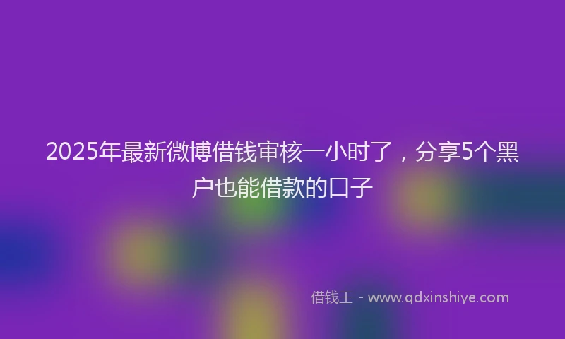 2025年最新微博借钱审核一小时了，分享5个黑户也能借款的口子