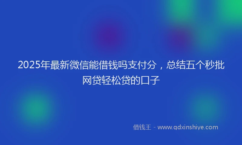2025年最新微信能借钱吗支付分，总结五个秒批网贷轻松贷的口子