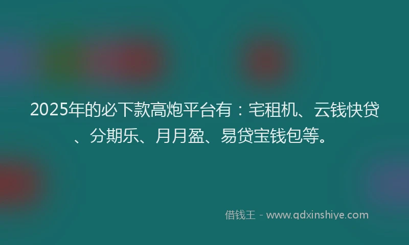 2025年的必下款高炮平台有：宅租机、云钱快贷、分期乐、月月盈、易贷宝钱包等。