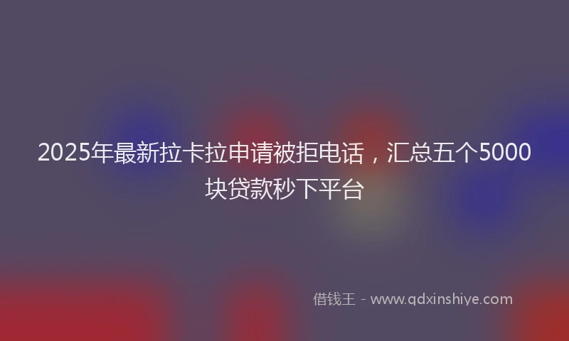 2025年最新拉卡拉申请被拒电话，汇总五个5000块贷款秒下平台