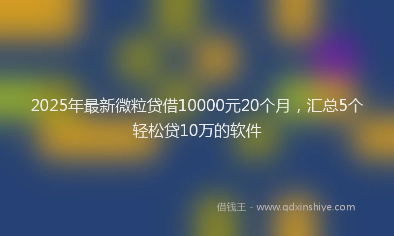 2025年最新微粒贷借10000元20个月，汇总5个轻松贷10万的软件