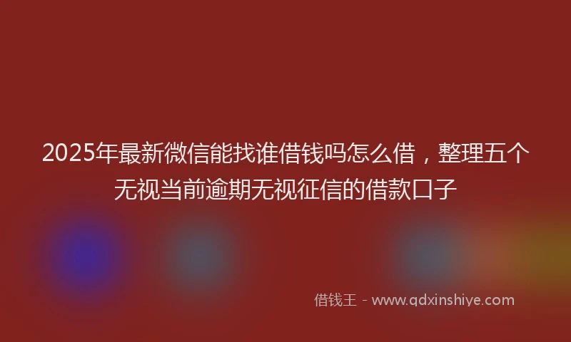 2025年最新微信能找谁借钱吗怎么借，整理五个无视当前逾期无视征信的借款口子