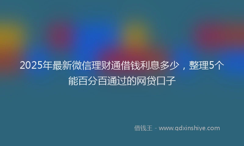 2025年最新微信理财通借钱利息多少，整理5个能百分百通过的网贷口子