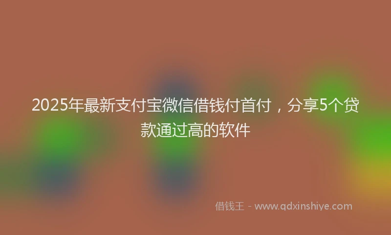 2025年最新支付宝微信借钱付首付，分享5个贷款通过高的软件