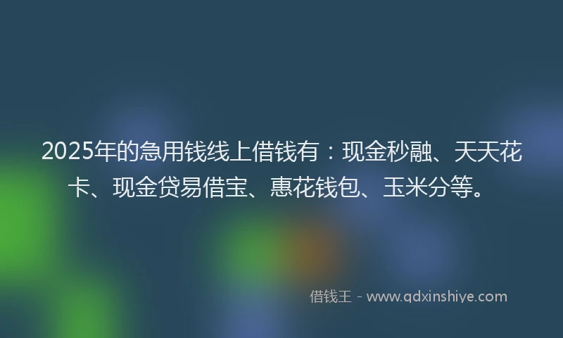 2025年的急用钱线上借钱有：现金秒融、天天花卡、现金贷易借宝、惠花钱包、玉米分等。
