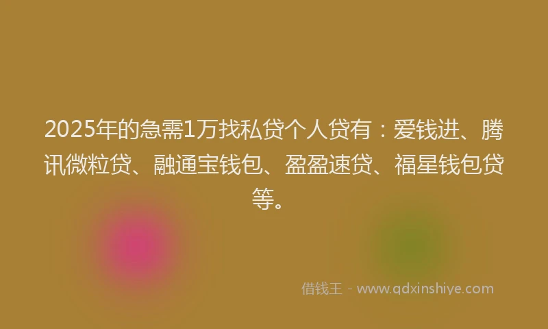 2025年的急需1万找私贷个人贷有：爱钱进、腾讯微粒贷、融通宝钱包、盈盈速贷、福星钱包贷等。