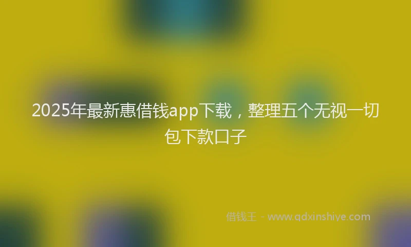 2025年最新惠借钱app下载，整理五个无视一切包下款口子