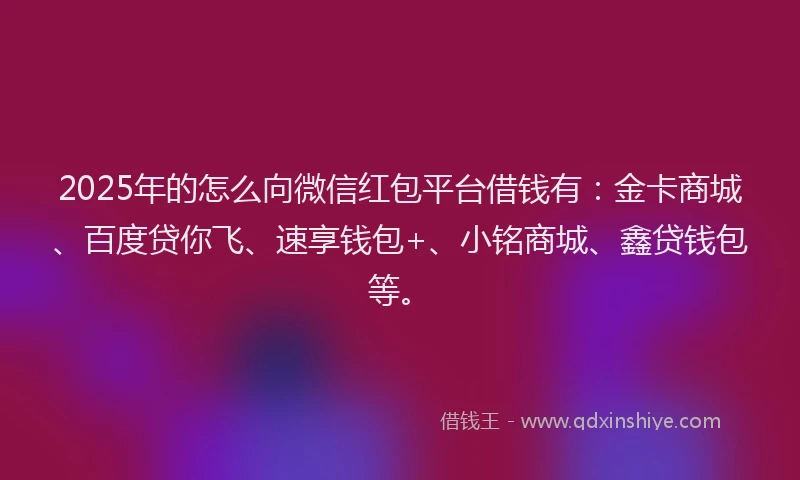 2025年的怎么向微信红包平台借钱有：金卡商城、百度贷你飞、速享钱包+、小铭商城、鑫贷钱包等。