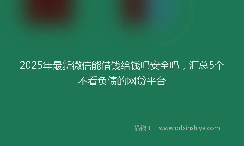 2025年最新微信能借钱给钱吗安全吗，汇总5个不看负债的网贷平台
