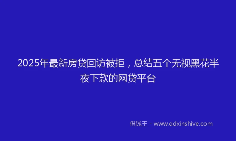 2025年最新房贷回访被拒，总结五个无视黑花半夜下款的网贷平台