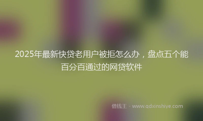 2025年最新快贷老用户被拒怎么办，盘点五个能百分百通过的网贷软件