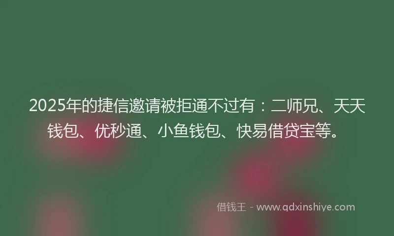 2025年的捷信邀请被拒通不过有：二师兄、天天钱包、优秒通、小鱼钱包、快易借贷宝等。