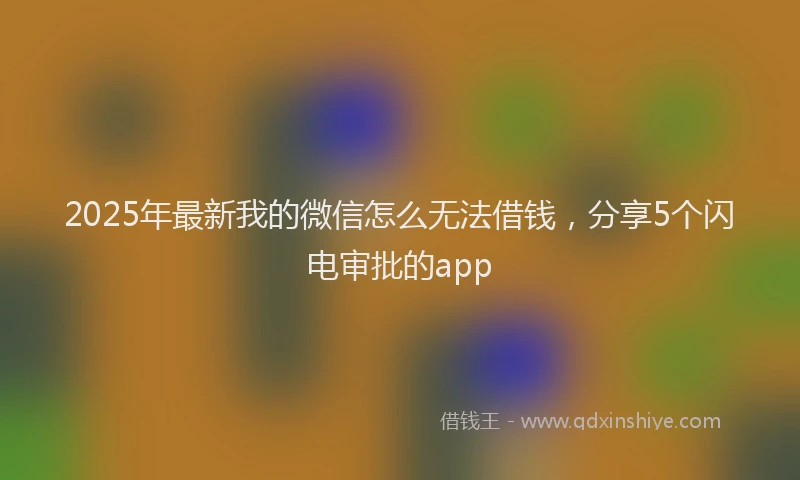 2025年最新我的微信怎么无法借钱，分享5个闪电审批的app