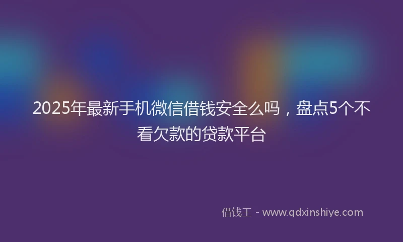 2025年最新手机微信借钱安全么吗，盘点5个不看欠款的贷款平台