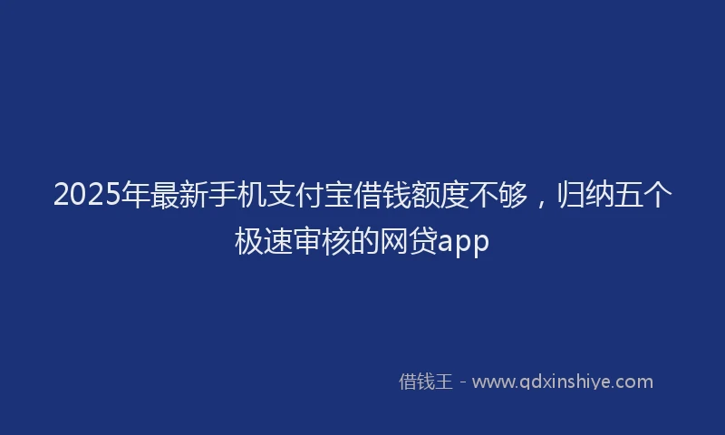 2025年最新手机支付宝借钱额度不够，归纳五个极速审核的网贷app