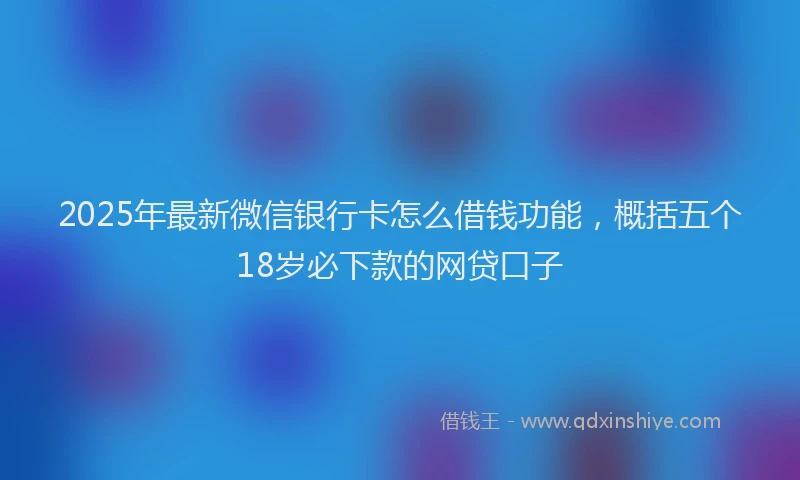 2025年最新微信银行卡怎么借钱功能，概括五个18岁必下款的网贷口子