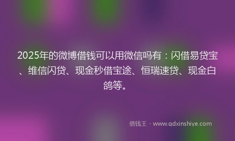 2025年的微博借钱可以用微信吗有：闪借易贷宝、维信闪贷、现金秒借宝途、恒瑞速贷、现金白鸽等。