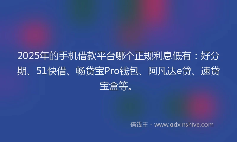 2025年的手机借款平台哪个正规利息低有：好分期、51快借、畅贷宝Pro钱包、阿凡达e贷、速贷宝盒等。