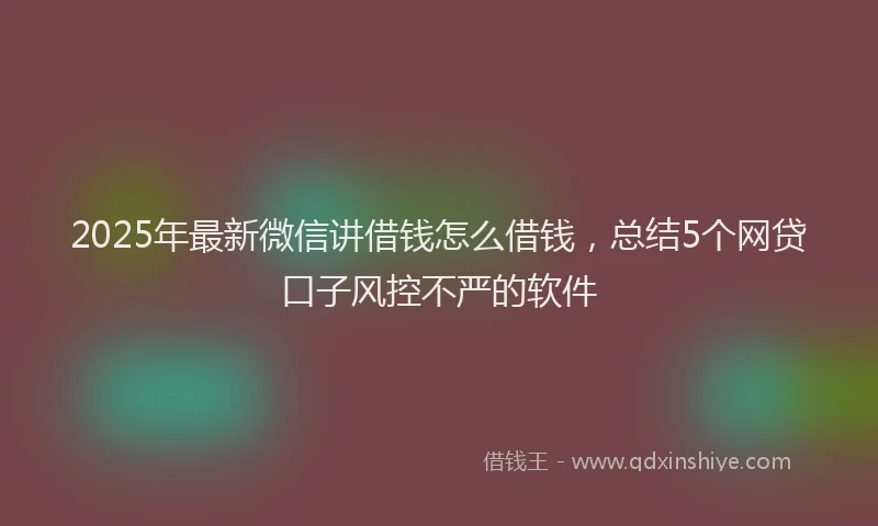 2025年最新微信讲借钱怎么借钱，总结5个网贷口子风控不严的软件