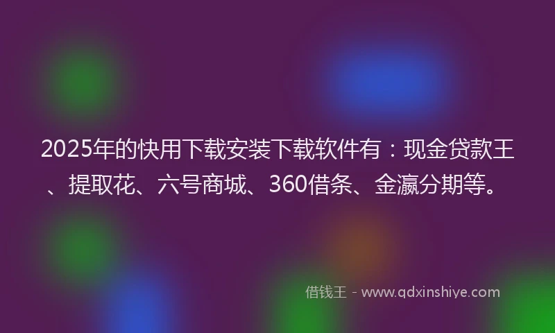 2025年的快用下载安装下载软件有：现金贷款王、提取花、六号商城、360借条、金瀛分期等。