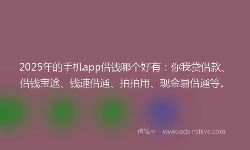 2025年的手机app借钱哪个好有：你我贷借款、借钱宝途、钱速借通、拍拍用、现金易借通等。