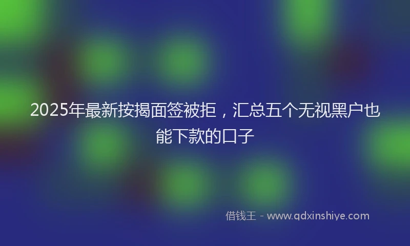 2025年最新按揭面签被拒，汇总五个无视黑户也能下款的口子