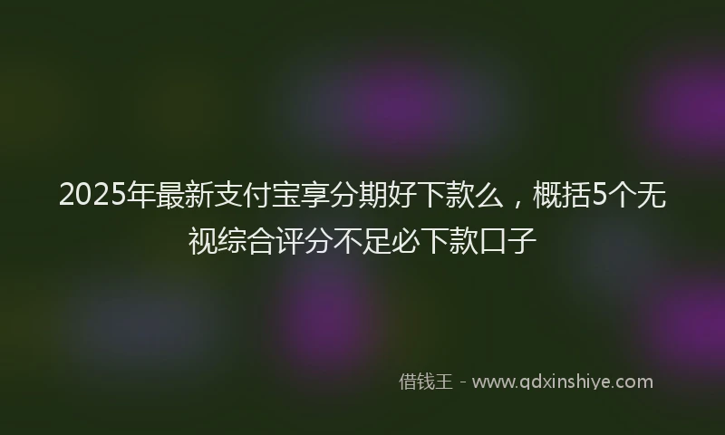 2025年最新支付宝享分期好下款么，概括5个无视综合评分不足必下款口子