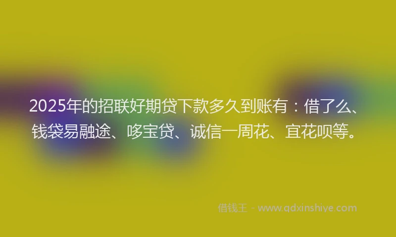 2025年的招联好期贷下款多久到账有：借了么、钱袋易融途、哆宝贷、诚信一周花、宜花呗等。