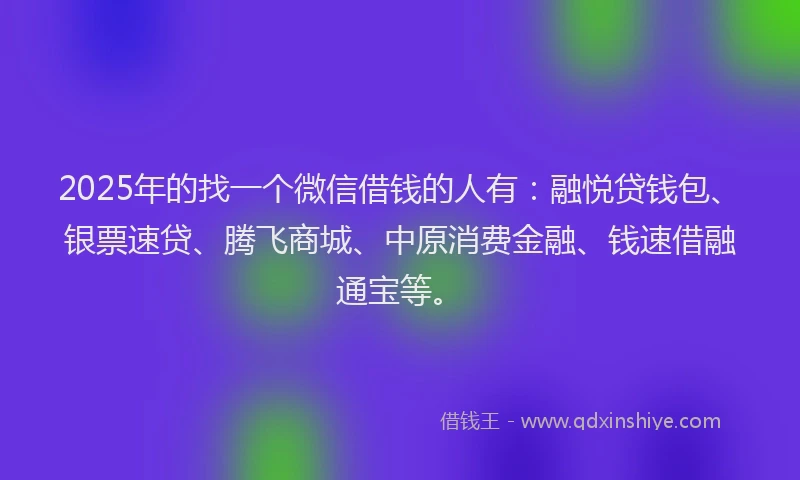 2025年的找一个微信借钱的人有：融悦贷钱包、银票速贷、腾飞商城、中原消费金融、钱速借融通宝等。
