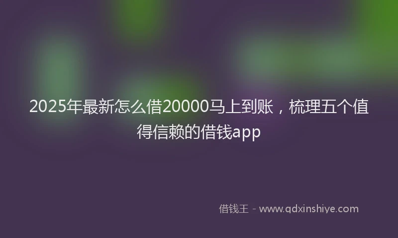 2025年最新怎么借20000马上到账，梳理五个值得信赖的借钱app