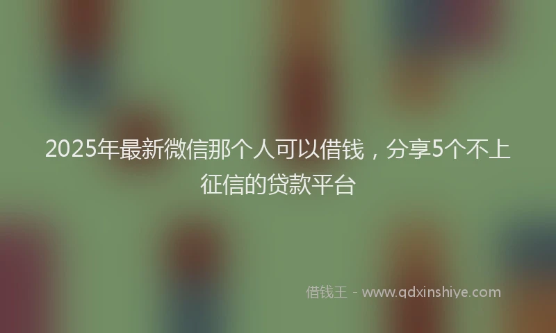 2025年最新微信那个人可以借钱，分享5个不上征信的贷款平台