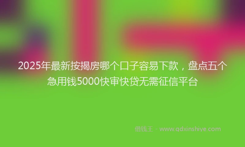 2025年最新按揭房哪个口子容易下款，盘点五个急用钱5000快审快贷无需征信平台